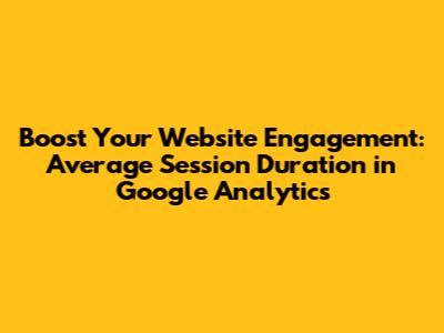 Boost Your Website Engagement: Average Session Duration in Google Analytics