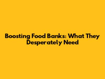 Boosting Food Banks: What They Desperately Need
