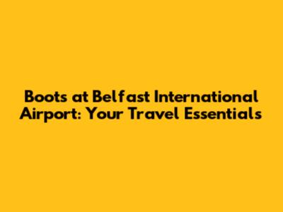Boots at Belfast International Airport: Your Travel Essentials