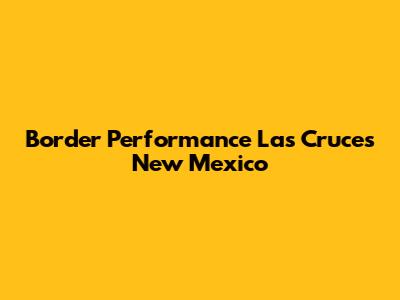 Border Performance Las Cruces New Mexico
