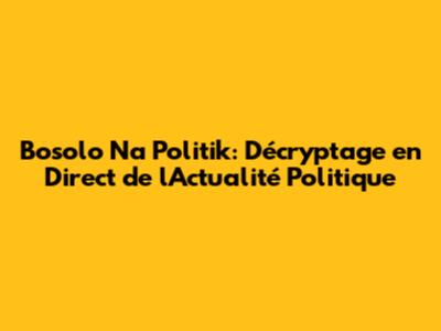 Bosolo Na Politik: Décryptage en Direct de l'Actualité Politique