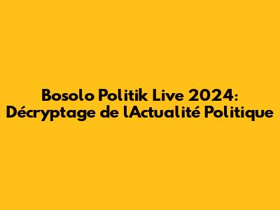 Bosolo Politik Live 2024: Décryptage de l'Actualité Politique
