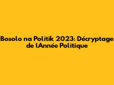 Bosolo na Politik 2023: Décryptage de l'Année Politique