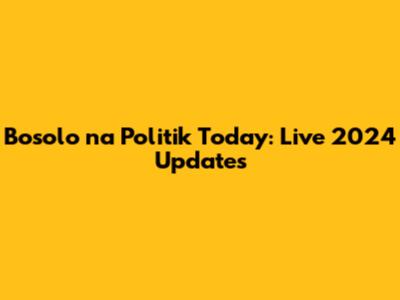 Bosolo na Politik Today: Live 2024 Updates