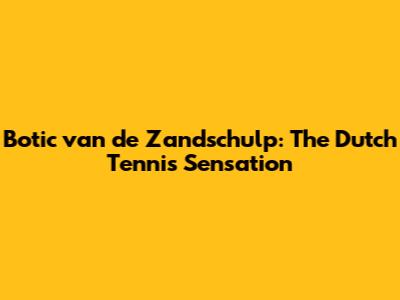 Botic van de Zandschulp: The Dutch Tennis Sensation