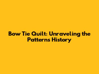 Bow Tie Quilt: Unraveling the Pattern's History