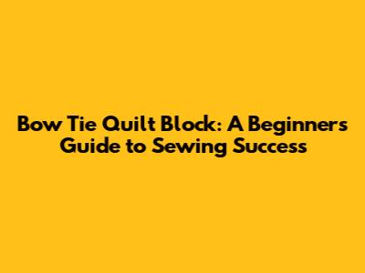Bow Tie Quilt Block: A Beginner's Guide to Sewing Success