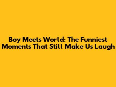 Boy Meets World: The Funniest Moments That Still Make Us Laugh