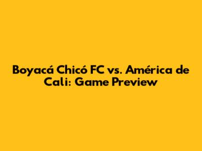 Boyacá Chicó FC vs. América de Cali: Game Preview