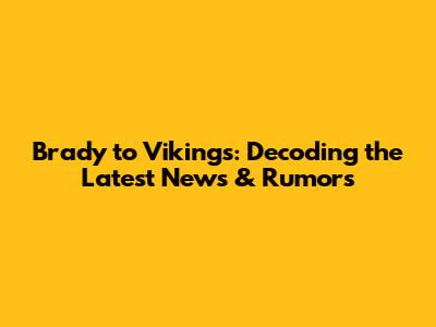 Brady to Vikings: Decoding the Latest News & Rumors