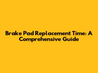 Brake Pad Replacement Time: A Comprehensive Guide