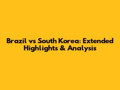 Brazil vs South Korea: Extended Highlights & Analysis