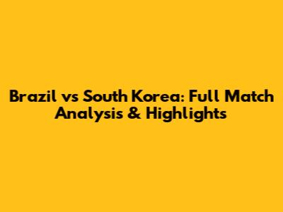 Brazil vs South Korea: Full Match Analysis & Highlights