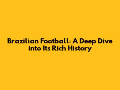 Brazilian Football: A Deep Dive into Its Rich History