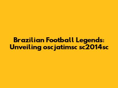Brazilian Football Legends: Unveiling oscjatimsc sc2014sc