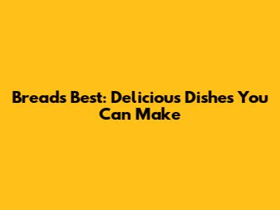 Bread's Best: Delicious Dishes You Can Make