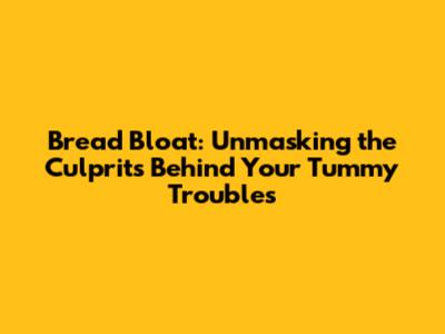 Bread Bloat: Unmasking the Culprits Behind Your Tummy Troubles