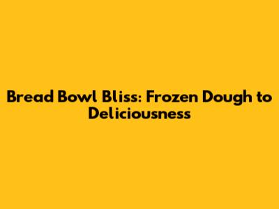 Bread Bowl Bliss: Frozen Dough to Deliciousness