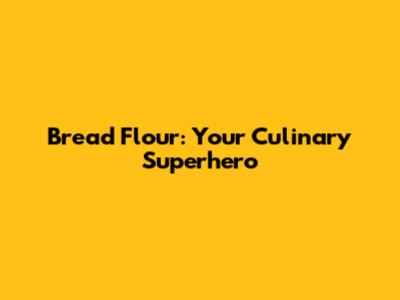 Bread Flour: Your Culinary Superhero