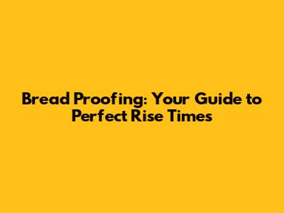 Bread Proofing: Your Guide to Perfect Rise Times