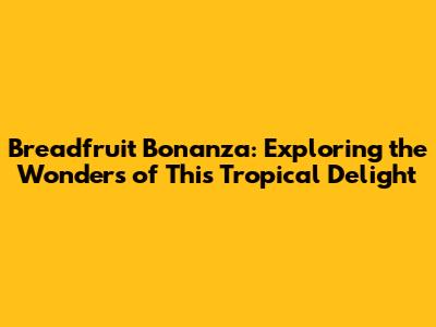 Breadfruit Bonanza: Exploring the Wonders of This Tropical Delight