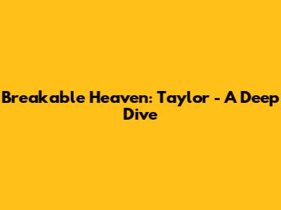 Breakable Heaven: Taylor - A Deep Dive