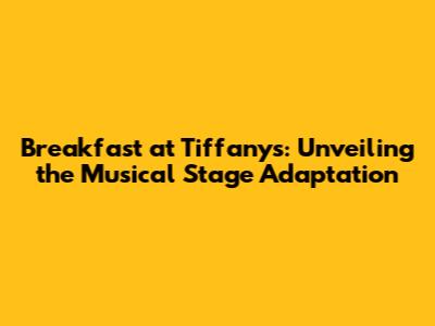 Breakfast at Tiffany's: Unveiling the Musical Stage Adaptation