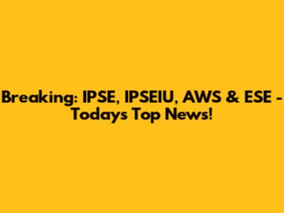Breaking: IPSE, IPSEIU, AWS & ESE - Today's Top News!