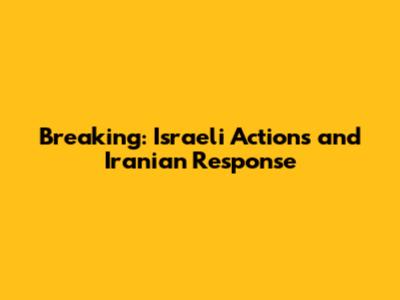 Breaking: Israeli Actions and Iranian Response