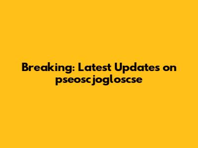 Breaking: Latest Updates on pseoscjogloscse