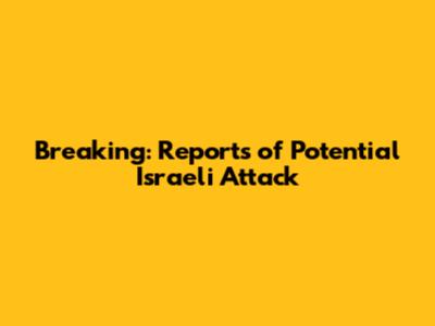 Breaking: Reports of Potential Israeli Attack
