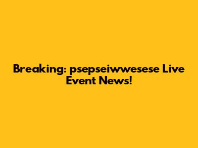 Breaking: psepseiwwesese Live Event News!