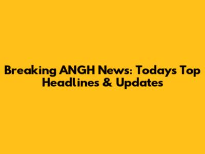 Breaking ANGH News: Today's Top Headlines & Updates