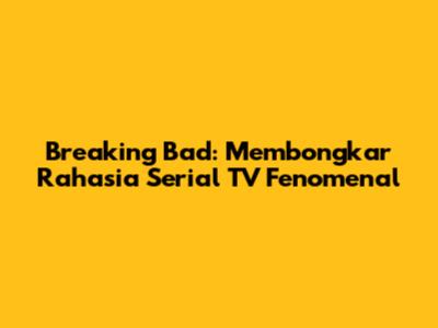 Breaking Bad: Membongkar Rahasia Serial TV Fenomenal