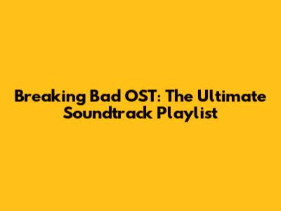 Breaking Bad OST: The Ultimate Soundtrack Playlist