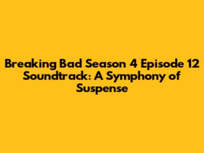 Breaking Bad Season 4 Episode 12 Soundtrack: A Symphony of Suspense