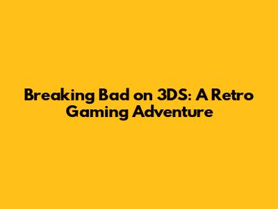 Breaking Bad on 3DS: A Retro Gaming Adventure