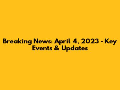 Breaking News: April 4, 2023 - Key Events & Updates