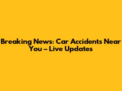 Breaking News: Car Accidents Near You – Live Updates