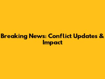 Breaking News: Conflict Updates & Impact