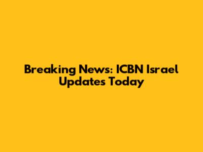 Breaking News: ICBN Israel Updates Today