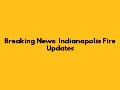 Breaking News: Indianapolis Fire Updates
