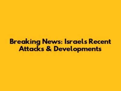 Breaking News: Israel's Recent Attacks & Developments