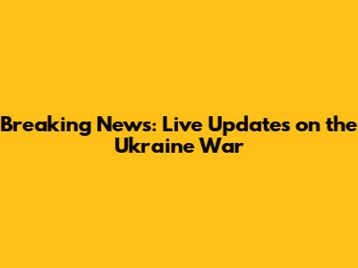 Breaking News: Live Updates on the Ukraine War