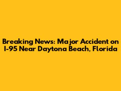 Breaking News: Major Accident on I-95 Near Daytona Beach, Florida