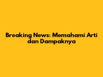 Breaking News: Memahami Arti dan Dampaknya