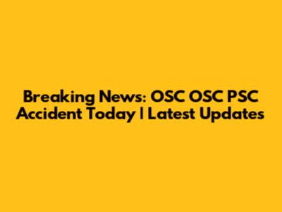 Breaking News: OSC OSC PSC Accident Today | Latest Updates
