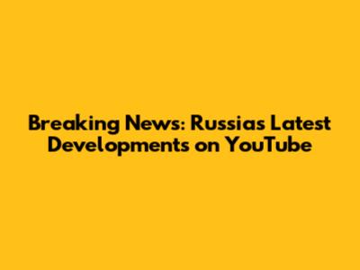 Breaking News: Russia's Latest Developments on YouTube