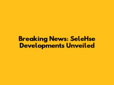 Breaking News: SeleHse Developments Unveiled