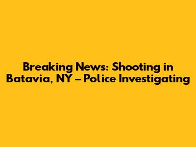 Breaking News: Shooting in Batavia, NY – Police Investigating